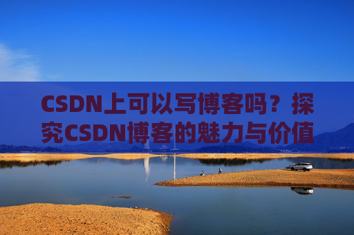 CSDN上可以写博客吗？探究CSDN博客的魅力与价值